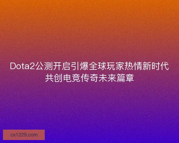 Dota2公测开启引爆全球玩家热情新时代共创电竞传奇未来篇章