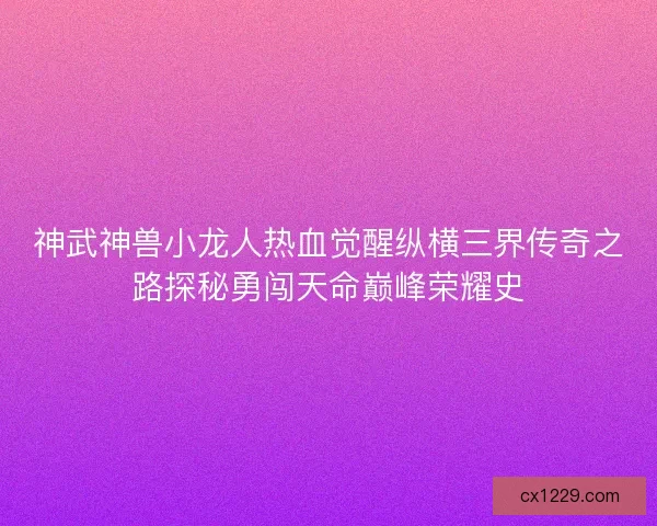 神武神兽小龙人热血觉醒纵横三界传奇之路探秘勇闯天命巅峰荣耀史