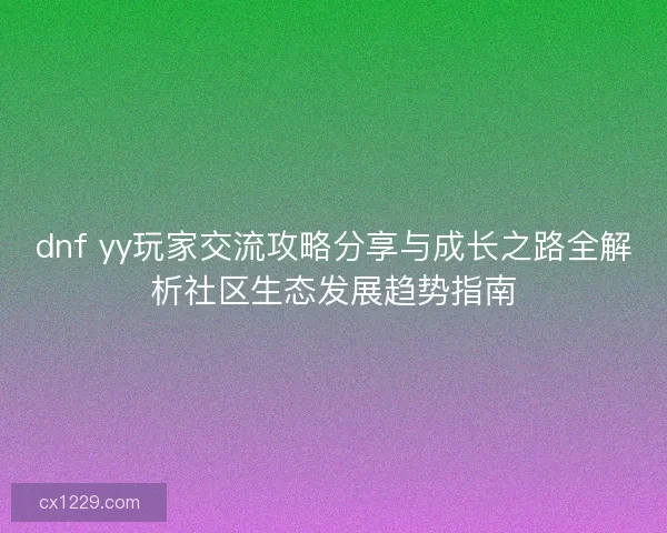 dnf yy玩家交流攻略分享与成长之路全解析社区生态发展趋势指南