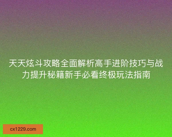 天天炫斗攻略全面解析高手进阶技巧与战力提升秘籍新手必看终极玩法指南