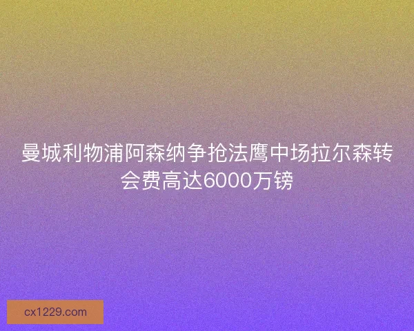曼城利物浦阿森纳争抢法鹰中场拉尔森转会费高达6000万镑