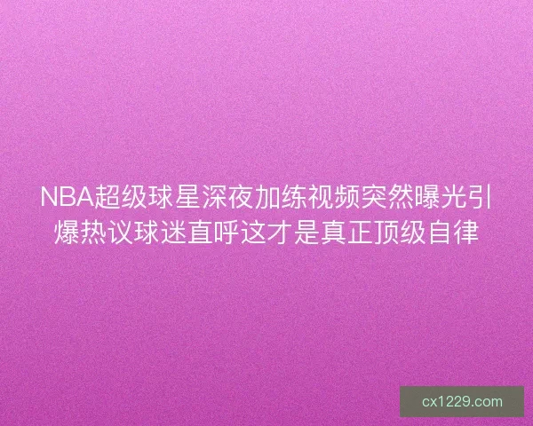 NBA超级球星深夜加练视频突然曝光引爆热议球迷直呼这才是真正顶级自律